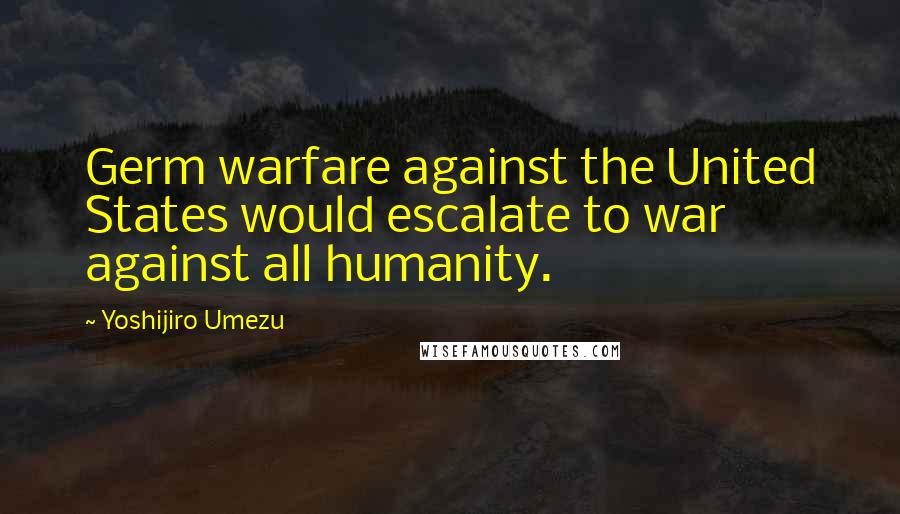 Yoshijiro Umezu Quotes: Germ warfare against the United States would escalate to war against all humanity.