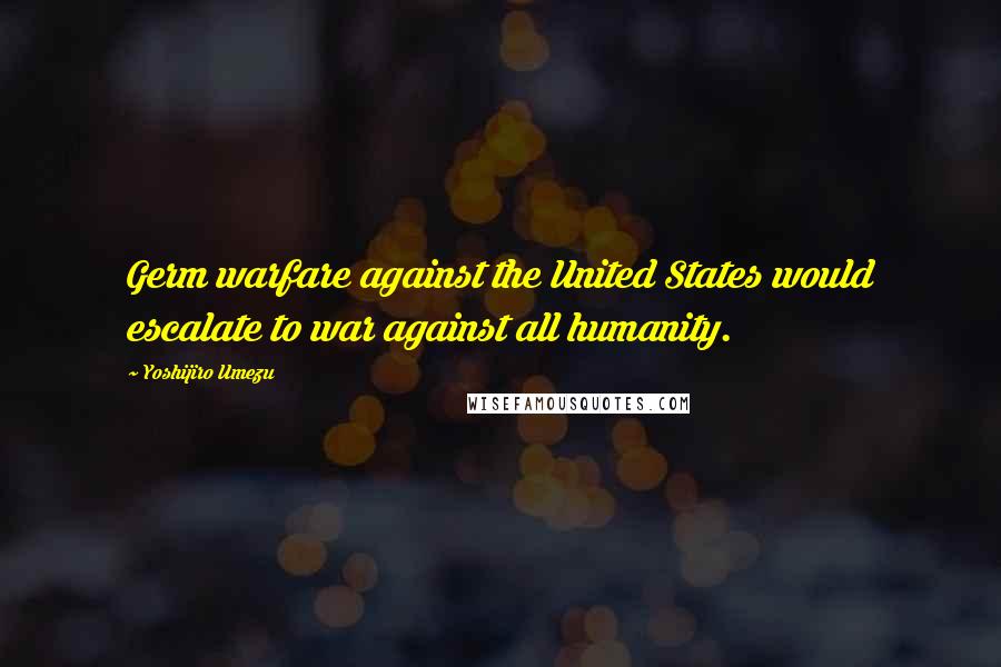 Yoshijiro Umezu Quotes: Germ warfare against the United States would escalate to war against all humanity.