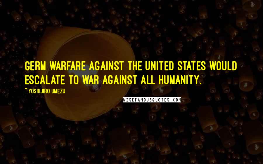 Yoshijiro Umezu Quotes: Germ warfare against the United States would escalate to war against all humanity.