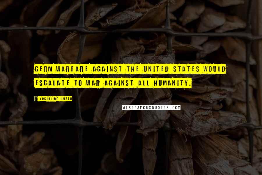 Yoshijiro Umezu Quotes: Germ warfare against the United States would escalate to war against all humanity.
