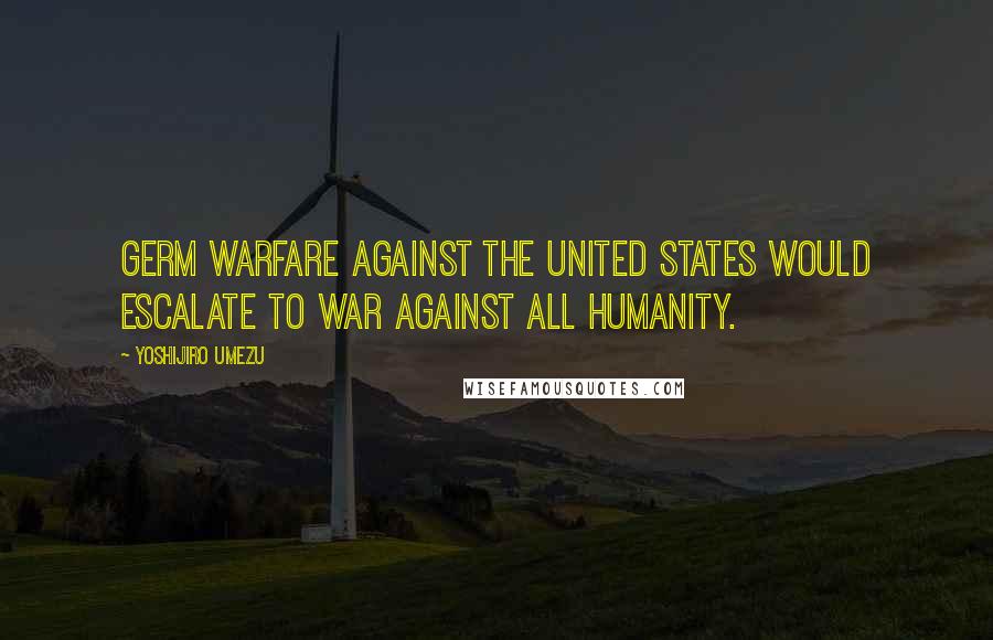 Yoshijiro Umezu Quotes: Germ warfare against the United States would escalate to war against all humanity.