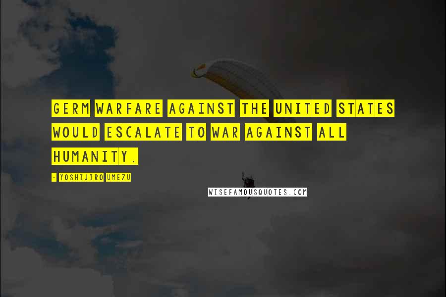 Yoshijiro Umezu Quotes: Germ warfare against the United States would escalate to war against all humanity.