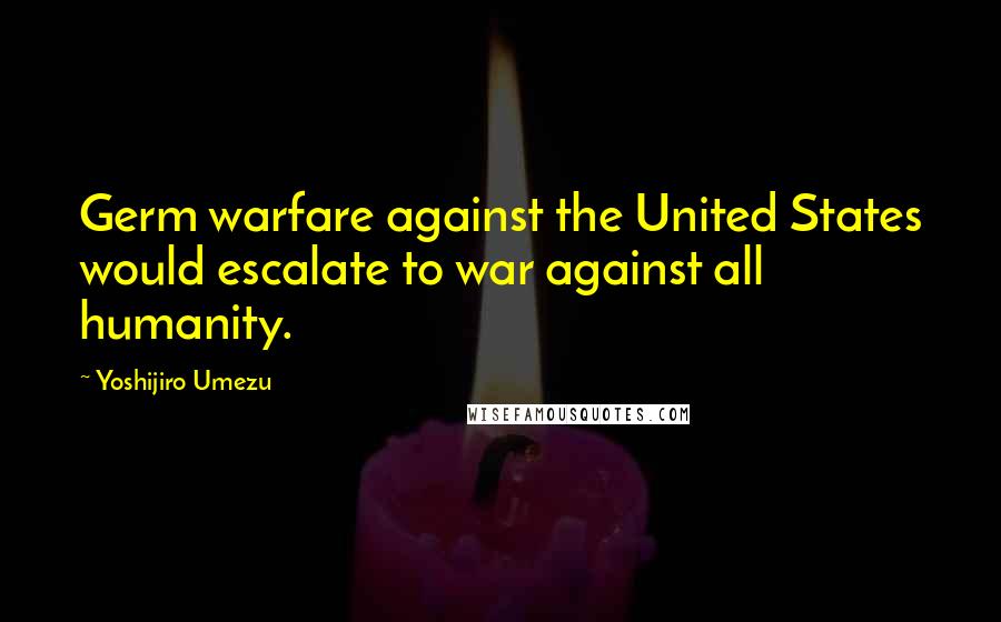 Yoshijiro Umezu Quotes: Germ warfare against the United States would escalate to war against all humanity.