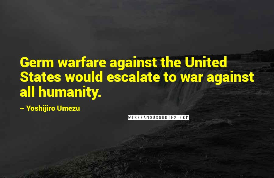 Yoshijiro Umezu Quotes: Germ warfare against the United States would escalate to war against all humanity.