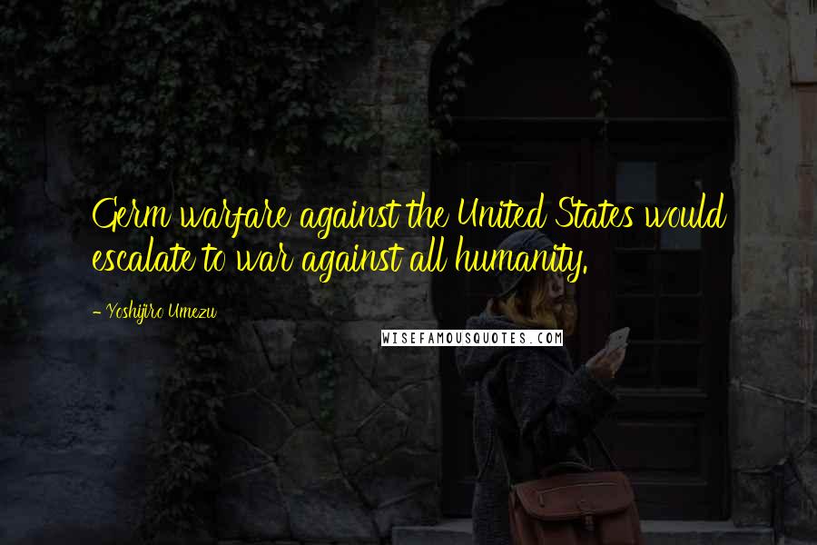 Yoshijiro Umezu Quotes: Germ warfare against the United States would escalate to war against all humanity.