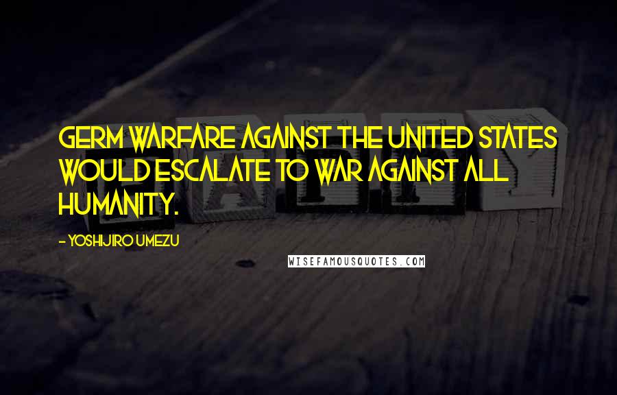 Yoshijiro Umezu Quotes: Germ warfare against the United States would escalate to war against all humanity.