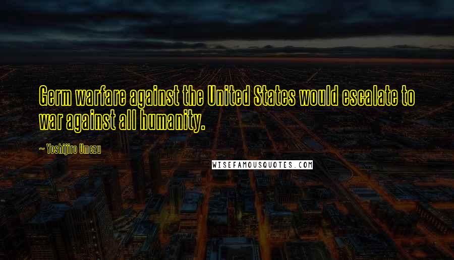 Yoshijiro Umezu Quotes: Germ warfare against the United States would escalate to war against all humanity.
