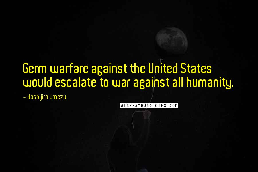 Yoshijiro Umezu Quotes: Germ warfare against the United States would escalate to war against all humanity.