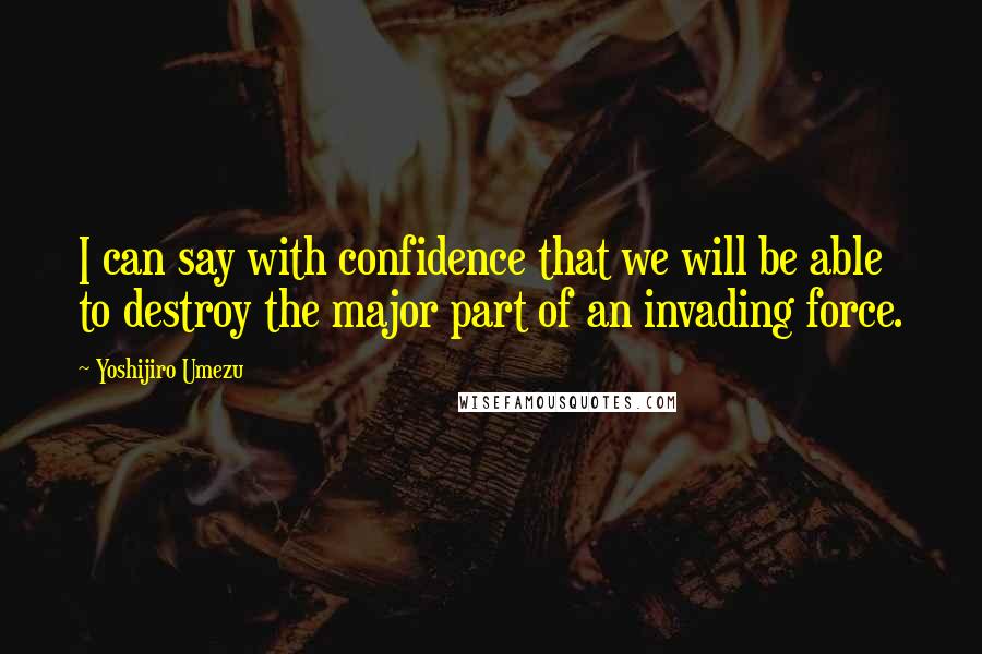 Yoshijiro Umezu Quotes: I can say with confidence that we will be able to destroy the major part of an invading force.