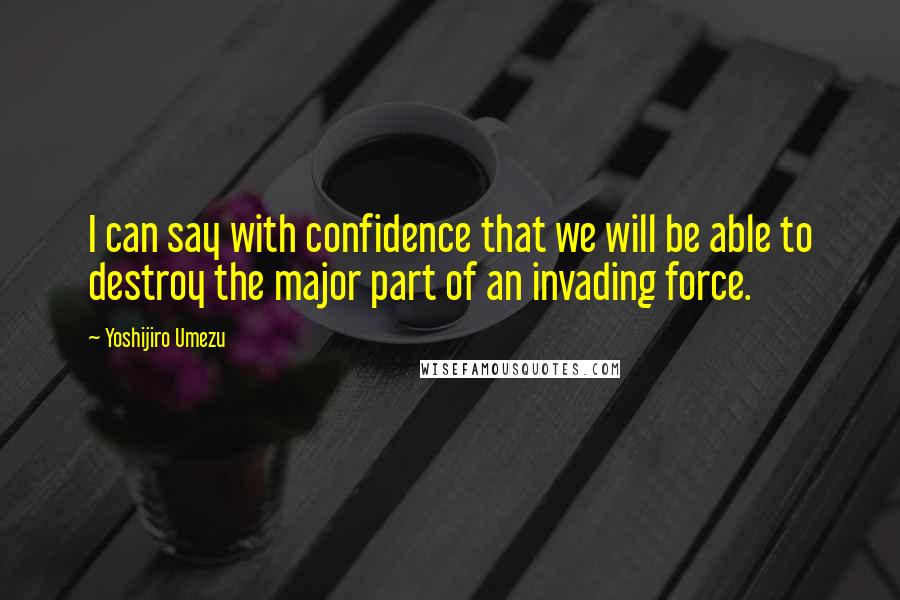 Yoshijiro Umezu Quotes: I can say with confidence that we will be able to destroy the major part of an invading force.