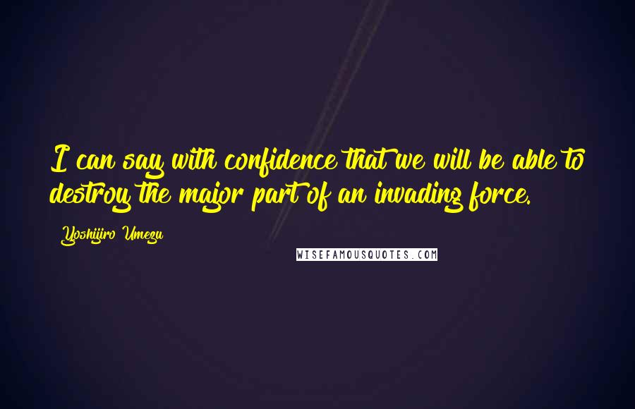 Yoshijiro Umezu Quotes: I can say with confidence that we will be able to destroy the major part of an invading force.