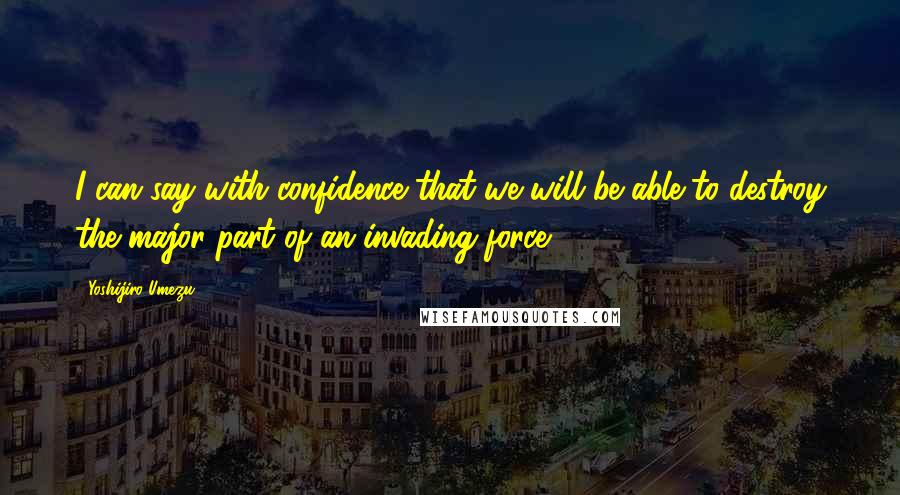 Yoshijiro Umezu Quotes: I can say with confidence that we will be able to destroy the major part of an invading force.