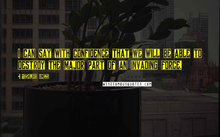 Yoshijiro Umezu Quotes: I can say with confidence that we will be able to destroy the major part of an invading force.