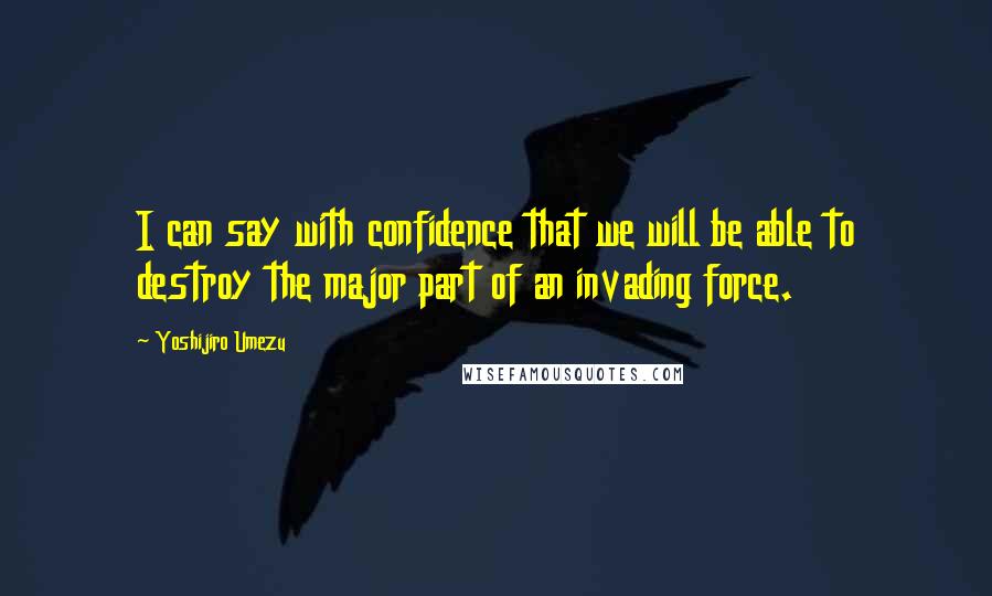 Yoshijiro Umezu Quotes: I can say with confidence that we will be able to destroy the major part of an invading force.