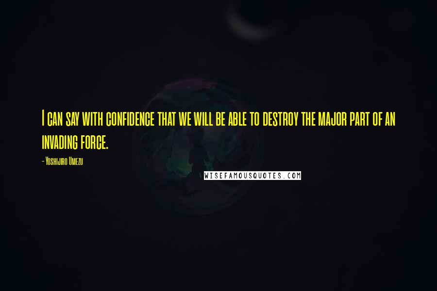 Yoshijiro Umezu Quotes: I can say with confidence that we will be able to destroy the major part of an invading force.