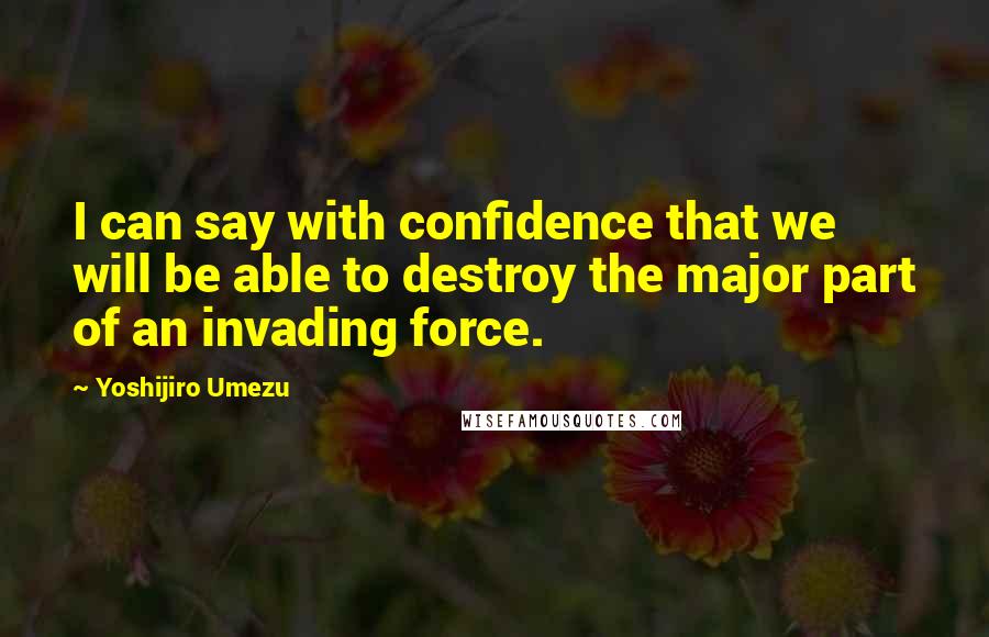 Yoshijiro Umezu Quotes: I can say with confidence that we will be able to destroy the major part of an invading force.