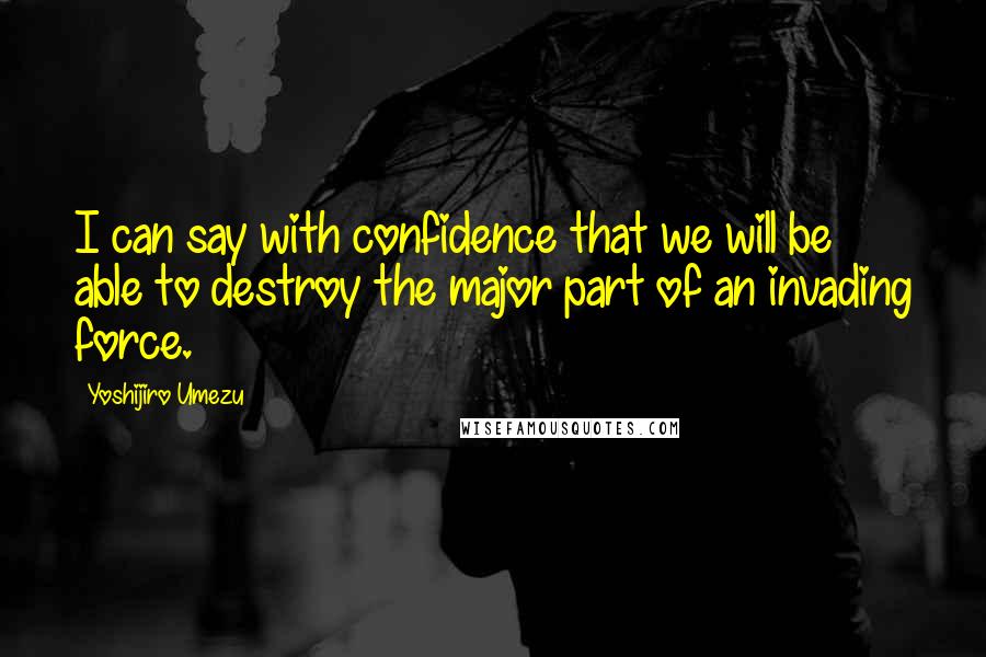 Yoshijiro Umezu Quotes: I can say with confidence that we will be able to destroy the major part of an invading force.