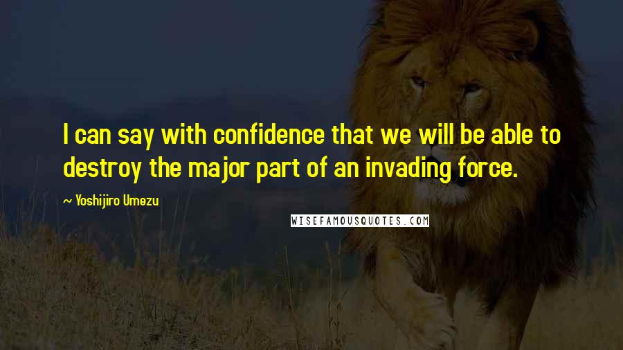 Yoshijiro Umezu Quotes: I can say with confidence that we will be able to destroy the major part of an invading force.