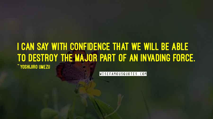 Yoshijiro Umezu Quotes: I can say with confidence that we will be able to destroy the major part of an invading force.