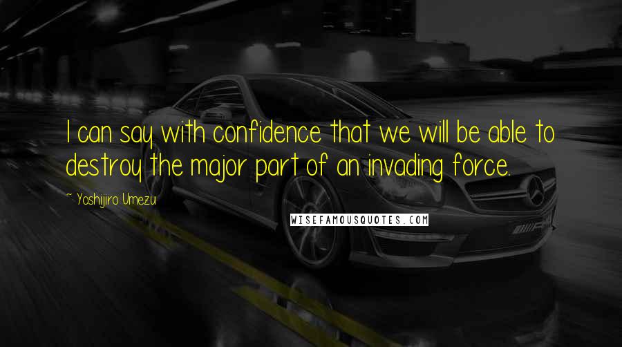 Yoshijiro Umezu Quotes: I can say with confidence that we will be able to destroy the major part of an invading force.