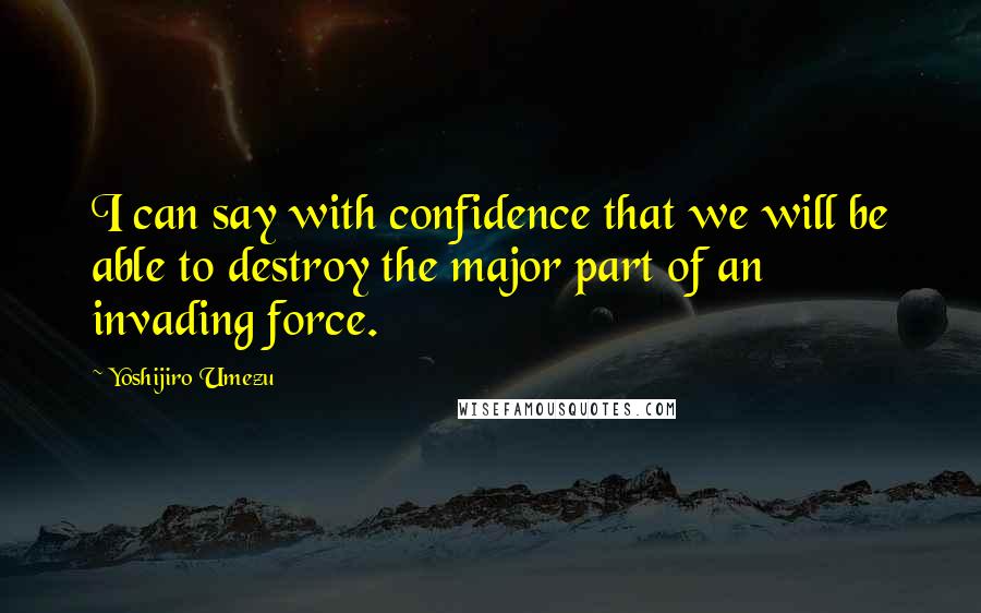 Yoshijiro Umezu Quotes: I can say with confidence that we will be able to destroy the major part of an invading force.