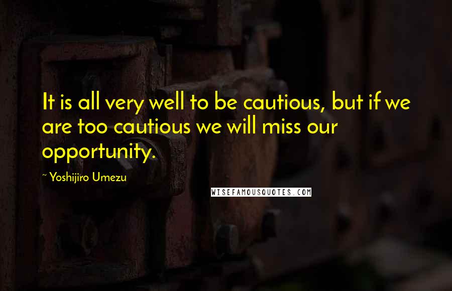 Yoshijiro Umezu Quotes: It is all very well to be cautious, but if we are too cautious we will miss our opportunity.