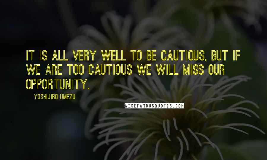 Yoshijiro Umezu Quotes: It is all very well to be cautious, but if we are too cautious we will miss our opportunity.