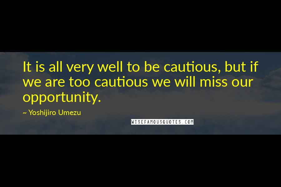 Yoshijiro Umezu Quotes: It is all very well to be cautious, but if we are too cautious we will miss our opportunity.