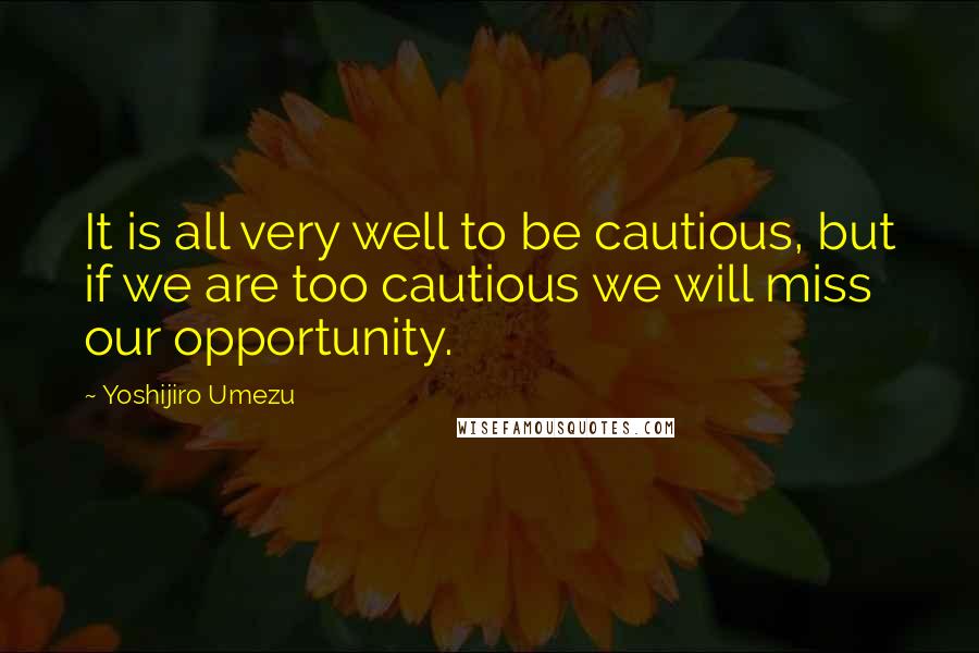 Yoshijiro Umezu Quotes: It is all very well to be cautious, but if we are too cautious we will miss our opportunity.