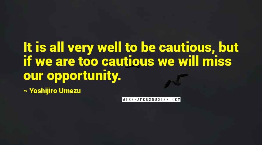 Yoshijiro Umezu Quotes: It is all very well to be cautious, but if we are too cautious we will miss our opportunity.