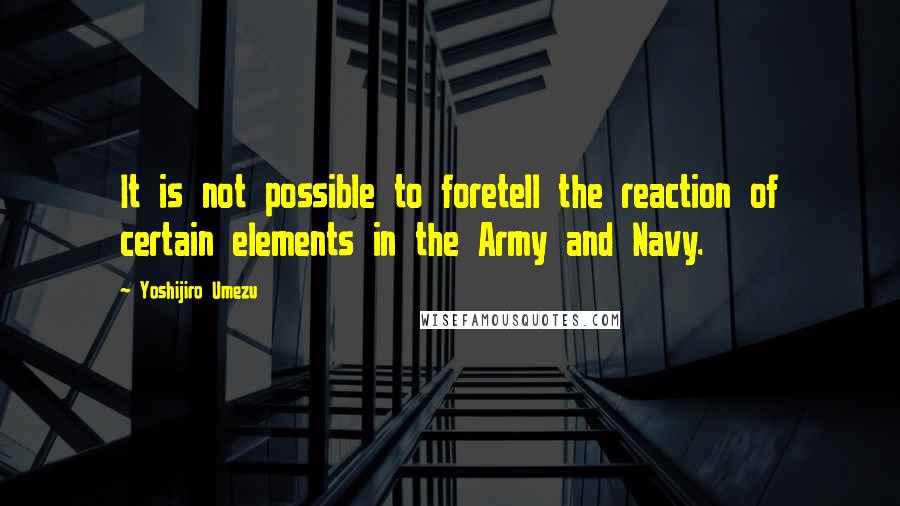 Yoshijiro Umezu Quotes: It is not possible to foretell the reaction of certain elements in the Army and Navy.