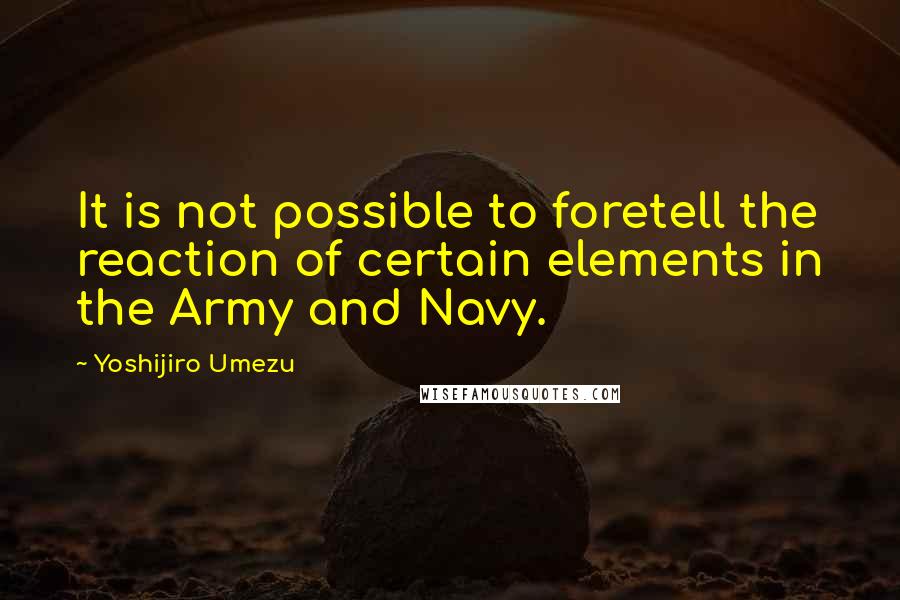 Yoshijiro Umezu Quotes: It is not possible to foretell the reaction of certain elements in the Army and Navy.