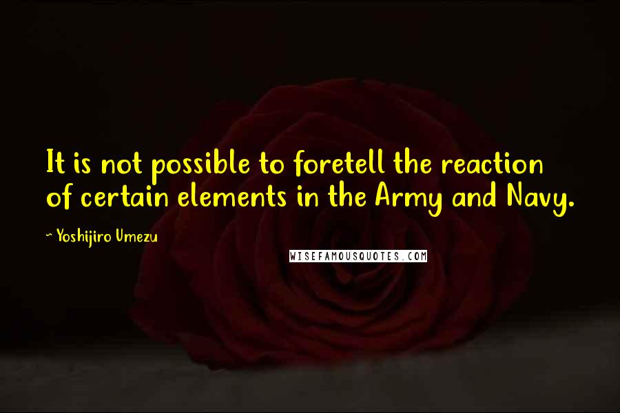 Yoshijiro Umezu Quotes: It is not possible to foretell the reaction of certain elements in the Army and Navy.