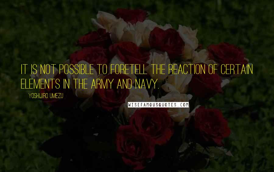 Yoshijiro Umezu Quotes: It is not possible to foretell the reaction of certain elements in the Army and Navy.