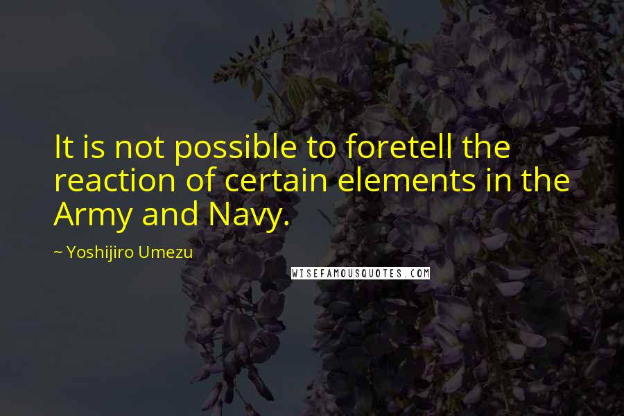 Yoshijiro Umezu Quotes: It is not possible to foretell the reaction of certain elements in the Army and Navy.