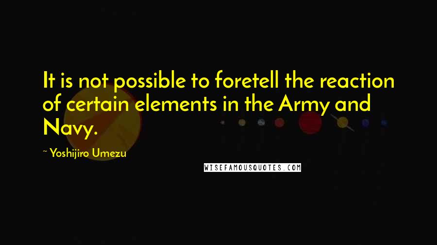 Yoshijiro Umezu Quotes: It is not possible to foretell the reaction of certain elements in the Army and Navy.