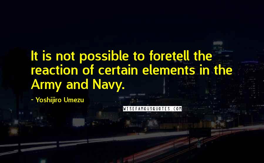 Yoshijiro Umezu Quotes: It is not possible to foretell the reaction of certain elements in the Army and Navy.