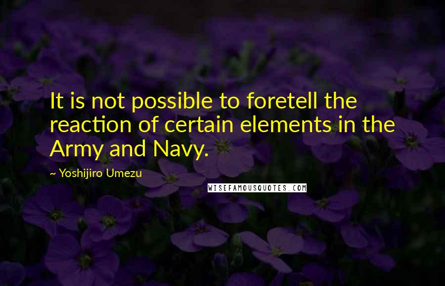 Yoshijiro Umezu Quotes: It is not possible to foretell the reaction of certain elements in the Army and Navy.