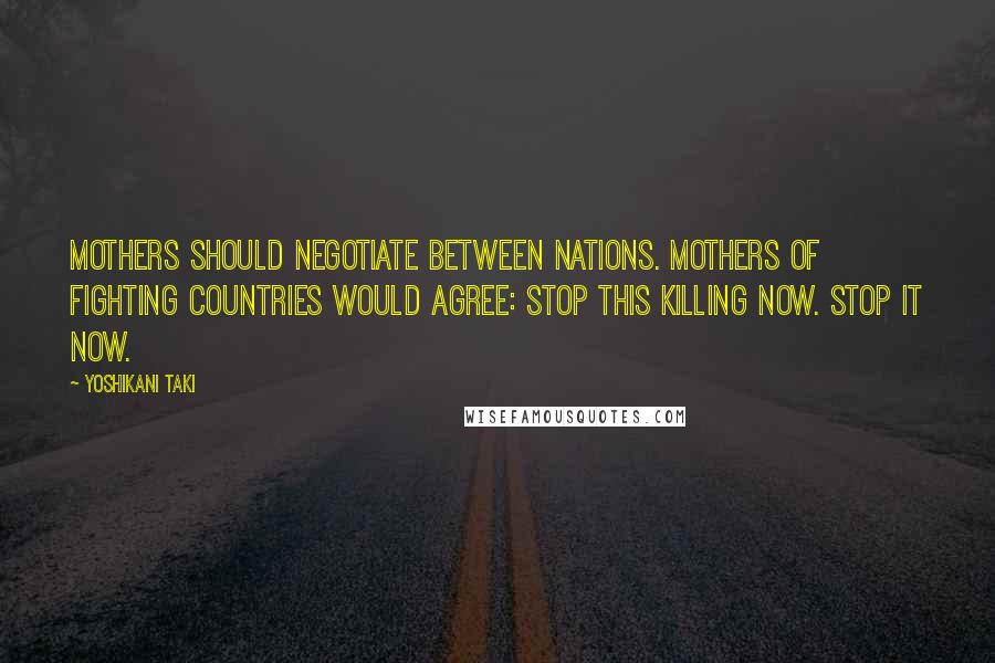 Yoshikani Taki Quotes: Mothers should negotiate between nations. Mothers of fighting countries would agree: Stop this killing now. Stop it now.