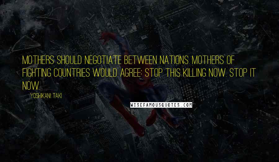 Yoshikani Taki Quotes: Mothers should negotiate between nations. Mothers of fighting countries would agree: Stop this killing now. Stop it now.
