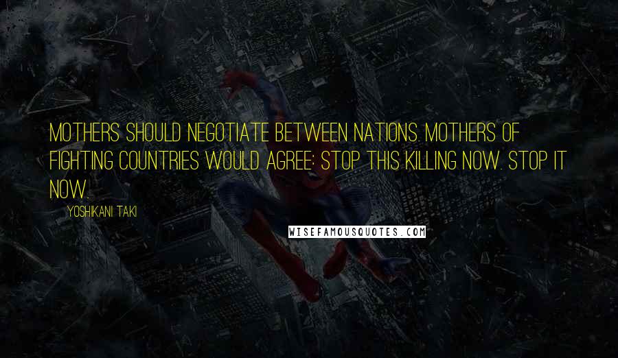 Yoshikani Taki Quotes: Mothers should negotiate between nations. Mothers of fighting countries would agree: Stop this killing now. Stop it now.