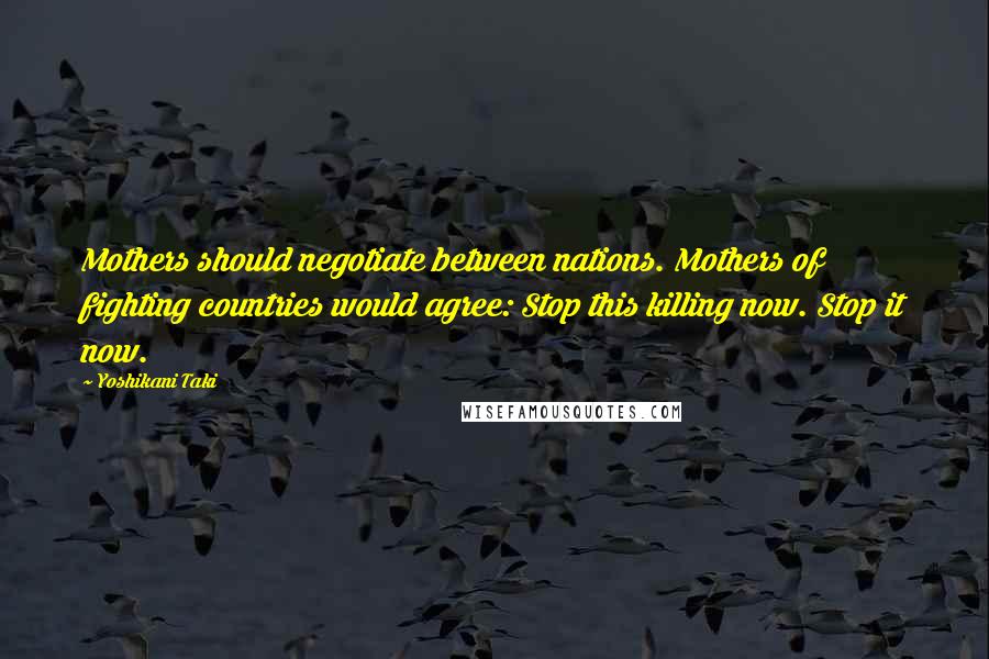 Yoshikani Taki Quotes: Mothers should negotiate between nations. Mothers of fighting countries would agree: Stop this killing now. Stop it now.