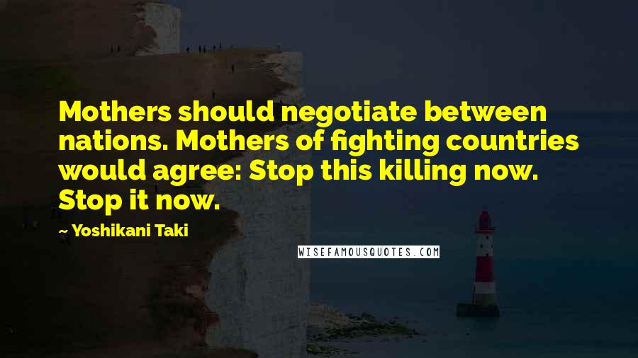 Yoshikani Taki Quotes: Mothers should negotiate between nations. Mothers of fighting countries would agree: Stop this killing now. Stop it now.