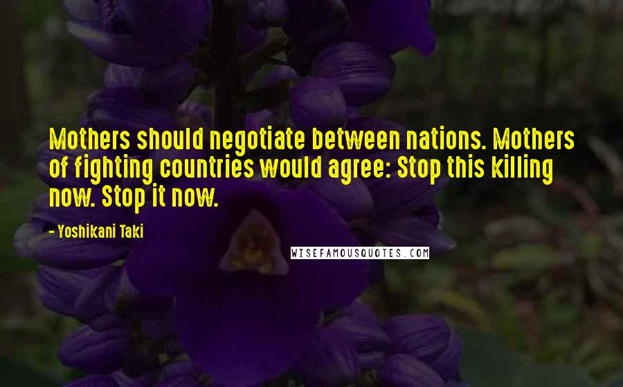 Yoshikani Taki Quotes: Mothers should negotiate between nations. Mothers of fighting countries would agree: Stop this killing now. Stop it now.