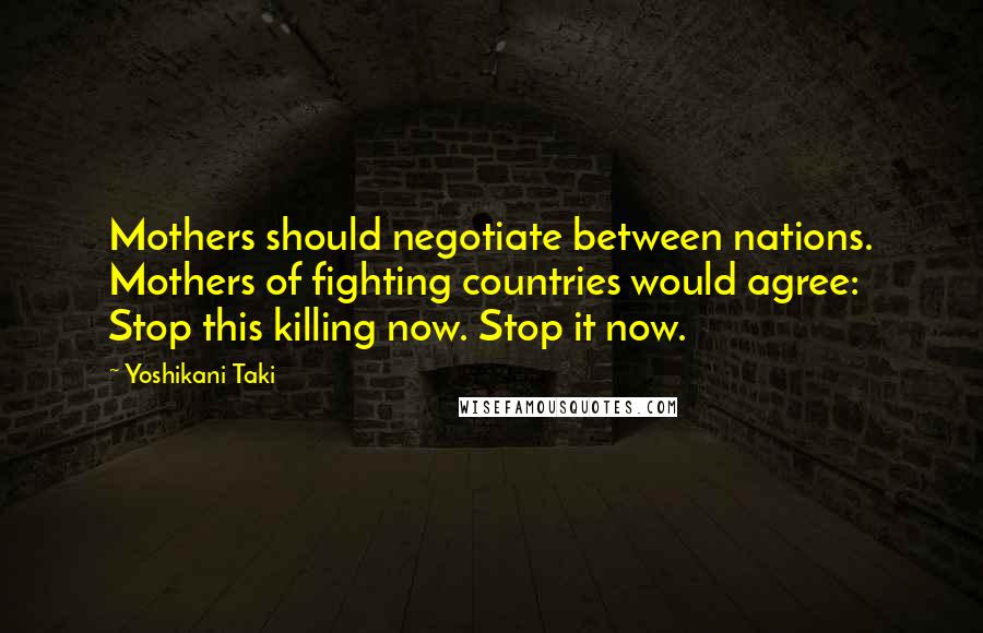 Yoshikani Taki Quotes: Mothers should negotiate between nations. Mothers of fighting countries would agree: Stop this killing now. Stop it now.