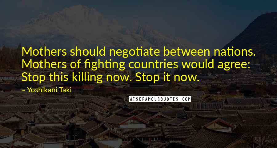Yoshikani Taki Quotes: Mothers should negotiate between nations. Mothers of fighting countries would agree: Stop this killing now. Stop it now.