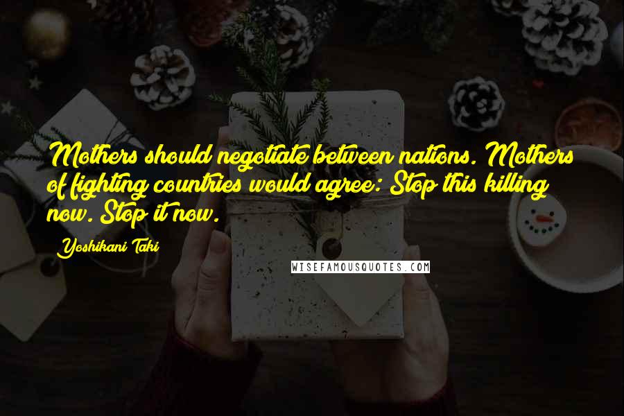 Yoshikani Taki Quotes: Mothers should negotiate between nations. Mothers of fighting countries would agree: Stop this killing now. Stop it now.