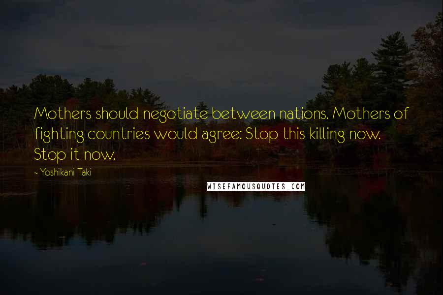 Yoshikani Taki Quotes: Mothers should negotiate between nations. Mothers of fighting countries would agree: Stop this killing now. Stop it now.