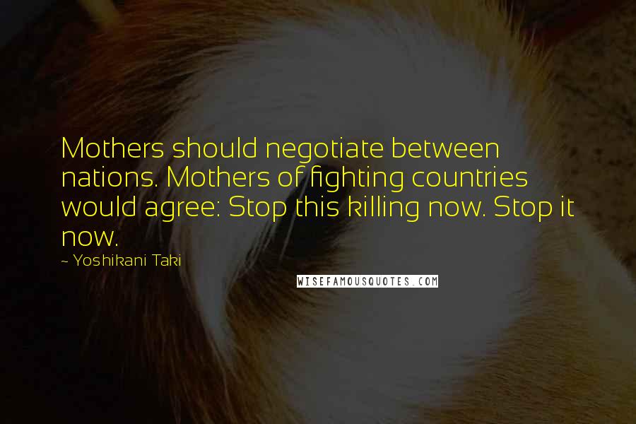 Yoshikani Taki Quotes: Mothers should negotiate between nations. Mothers of fighting countries would agree: Stop this killing now. Stop it now.