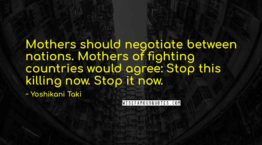 Yoshikani Taki Quotes: Mothers should negotiate between nations. Mothers of fighting countries would agree: Stop this killing now. Stop it now.